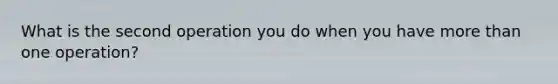 What is the second operation you do when you have more than one operation?