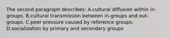 The second paragraph describes: A.cultural diffusion within in-groups. B.cultural transmission between in-groups and out-groups. C.peer pressure caused by reference groups. D.socialization by primary and secondary groups