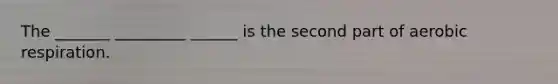 The _______ _________ ______ is the second part of aerobic respiration.