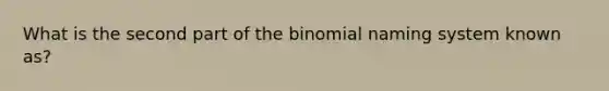 What is the second part of the binomial naming system known as?