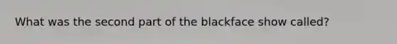 What was the second part of the blackface show called?