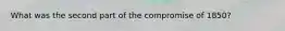 What was the second part of the compromise of 1850?