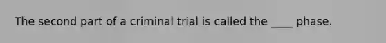 The second part of a criminal trial is called the ____ phase.