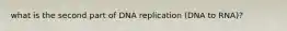 what is the second part of DNA replication (DNA to RNA)?