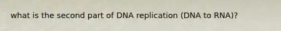 what is the second part of DNA replication (DNA to RNA)?