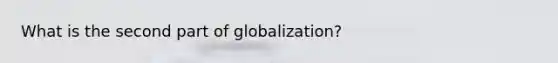 What is the second part of globalization?