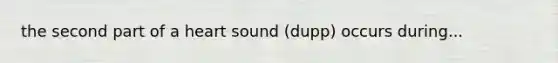 the second part of a heart sound (dupp) occurs during...