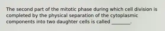 The second part of the mitotic phase during which cell division is completed by the physical separation of the cytoplasmic components into two daughter cells is called ________.