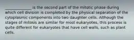 ______________ is the second part of the mitotic phase during which cell division is completed by the physical separation of the cytoplasmic components into two daughter cells. Although the stages of mitosis are similar for most eukaryotes, this process is quite different for eukaryotes that have cell walls, such as plant cells.