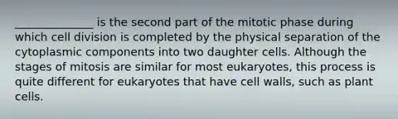 ______________ is the second part of the mitotic phase during which cell division is completed by the physical separation of the cytoplasmic components into two daughter cells. Although the stages of mitosis are similar for most eukaryotes, this process is quite different for eukaryotes that have cell walls, such as plant cells.