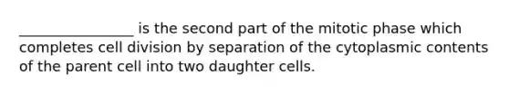 ________________ is the second part of the mitotic phase which completes cell division by separation of the cytoplasmic contents of the parent cell into two daughter cells.