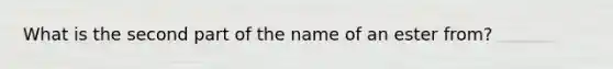 What is the second part of the name of an ester from?