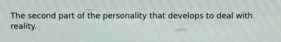 The second part of the personality that develops to deal with reality.