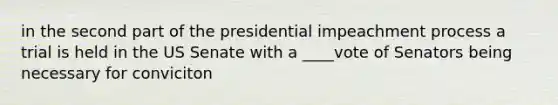 in the second part of the presidential impeachment process a trial is held in the US Senate with a ____vote of Senators being necessary for conviciton