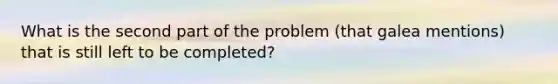 What is the second part of the problem (that galea mentions) that is still left to be completed?