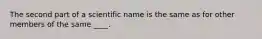 The second part of a scientific name is the same as for other members of the same ____.