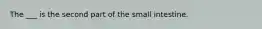 The ___ is the second part of the small intestine.