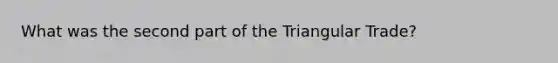 What was the second part of the Triangular Trade?