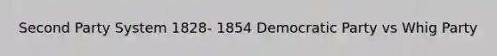 Second Party System 1828- 1854 Democratic Party vs Whig Party