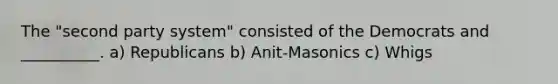 The "second party system" consisted of the Democrats and __________. a) Republicans b) Anit-Masonics c) Whigs