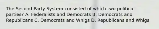 The Second Party System consisted of which two political parties? A. Federalists and Democrats B. Democrats and Republicans C. Democrats and Whigs D. Republicans and Whigs