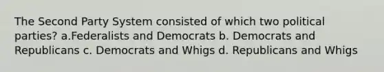 The Second Party System consisted of which two political parties? a.Federalists and Democrats b. Democrats and Republicans c. Democrats and Whigs d. Republicans and Whigs