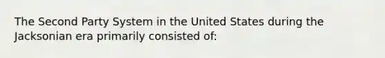 The Second Party System in the United States during the Jacksonian era primarily consisted of: