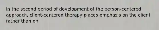 In the second period of development of the person-centered approach, client-centered therapy places emphasis on the client rather than on