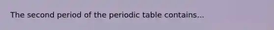 The second period of the periodic table contains...