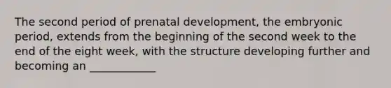 The second period of <a href='https://www.questionai.com/knowledge/kMumvNdQFH-prenatal-development' class='anchor-knowledge'>prenatal development</a>, the embryonic period, extends from the beginning of the second week to the end of the eight week, with the structure developing further and becoming an ____________