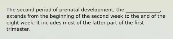 The second period of <a href='https://www.questionai.com/knowledge/kMumvNdQFH-prenatal-development' class='anchor-knowledge'>prenatal development</a>, the ______________, extends from the beginning of the second week to the end of the eight week; it includes most of the latter part of the first trimester.