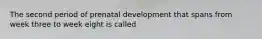 The second period of prenatal development that spans from week three to week eight is called