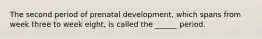 The second period of prenatal development, which spans from week three to week eight, is called the ______ period.