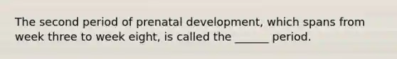 The second period of <a href='https://www.questionai.com/knowledge/kMumvNdQFH-prenatal-development' class='anchor-knowledge'>prenatal development</a>, which spans from week three to week eight, is called the ______ period.