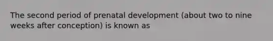 The second period of prenatal development (about two to nine weeks after conception) is known as