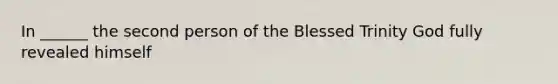 In ______ the second person of the Blessed Trinity God fully revealed himself