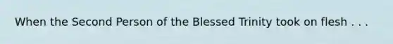 When the Second Person of the Blessed Trinity took on flesh . . .