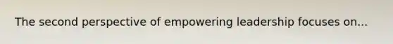 The second perspective of empowering leadership focuses on...