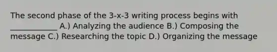 The second phase of the 3-x-3 writing process begins with ____________ A.) Analyzing the audience B.) Composing the message C.) Researching the topic D.) Organizing the message