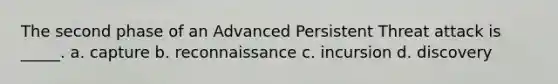 The second phase of an Advanced Persistent Threat attack is _____. a. capture b. reconnaissance c. incursion d. discovery