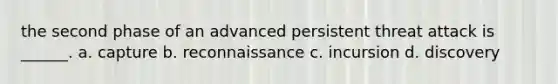 the second phase of an advanced persistent threat attack is ______. a. capture b. reconnaissance c. incursion d. discovery