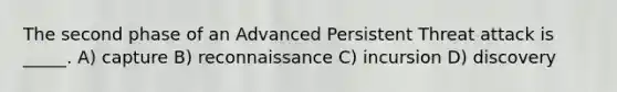 The second phase of an Advanced Persistent Threat attack is _____. A) ​capture B) reconnaissance C) incursion D) ​discovery