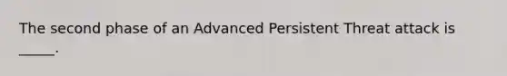 The second phase of an Advanced Persistent Threat attack is _____.