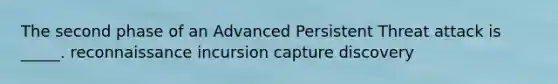 ​The second phase of an Advanced Persistent Threat attack is _____. reconnaissance incursion ​capture ​discovery