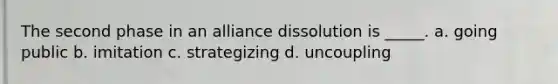 The second phase in an alliance dissolution is _____. a. going public b. imitation c. strategizing d. uncoupling