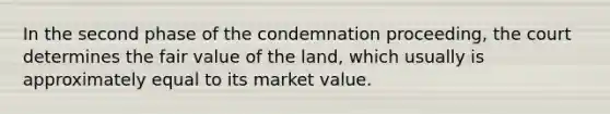 In the second phase of the condemnation proceeding, the court determines the fair value of the land, which usually is approximately equal to its market value.