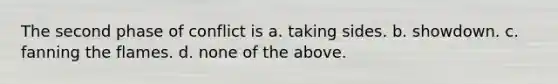 The second phase of conflict is a. taking sides. b. showdown. c. fanning the flames. d. none of the above.