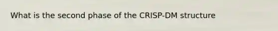 What is the second phase of the CRISP-DM structure