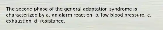 The second phase of the general adaptation syndrome is characterized by a. an alarm reaction. b. low blood pressure. c. exhaustion. d. resistance.