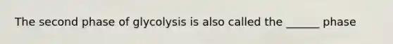 The second phase of glycolysis is also called the ______ phase